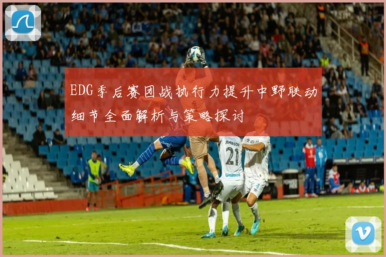 EDG季后赛团战执行力提升中野联动细节全面解析与策略探讨